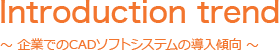 Introduction trend ～ 企業でのCADソフトシステムの導入傾向 ～